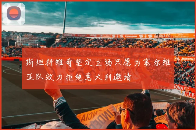 斯坦科维奇坚定立场只愿为塞尔维亚队效力拒绝意大利邀请