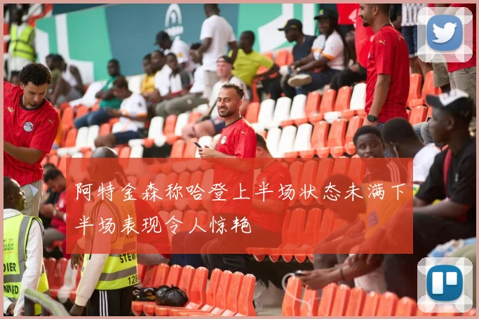 阿特金森称哈登上半场状态未满下半场表现令人惊艳