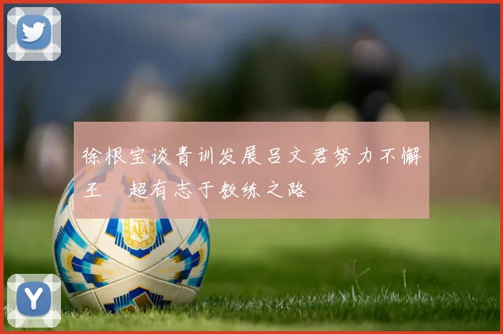 徐根宝谈青训发展吕文君努力不懈王燊超有志于教练之路