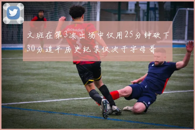 文班在第3次出场中仅用25分钟砍下30分追平历史纪录仅次于字母哥