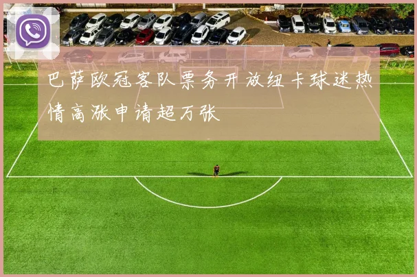 巴萨欧冠客队票务开放纽卡球迷热情高涨申请超万张