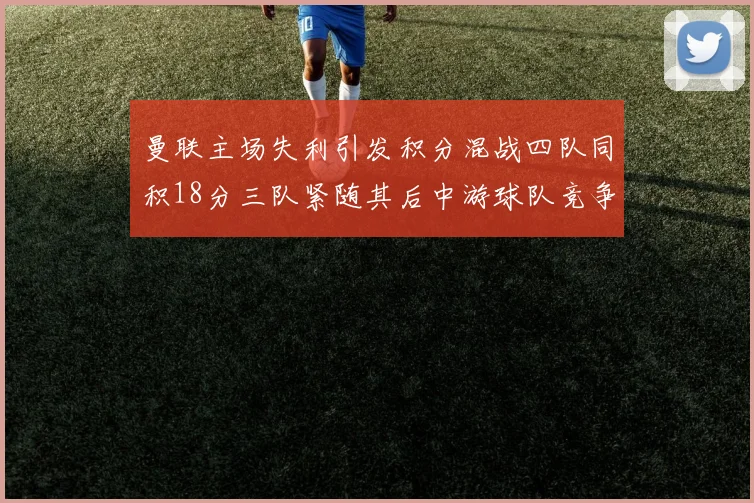 曼联主场失利引发积分混战四队同积18分三队紧随其后中游球队竞争激烈
