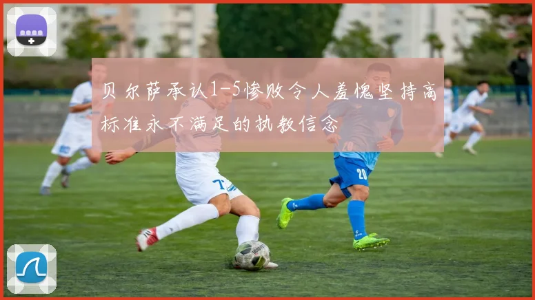 贝尔萨承认1-5惨败令人羞愧坚持高标准永不满足的执教信念