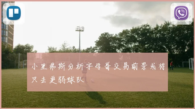 小里弗斯分析字母哥交易前景或将只去更弱球队