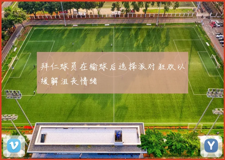 拜仁球员在输球后选择派对狂欢以缓解沮丧情绪