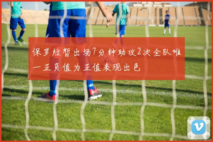 保罗短暂出场7分钟助攻2次全队唯一正负值为正值表现出色