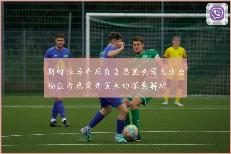 斯特拉马乔尼直言恩里克若无法出场应考虑离开国米的深意解析