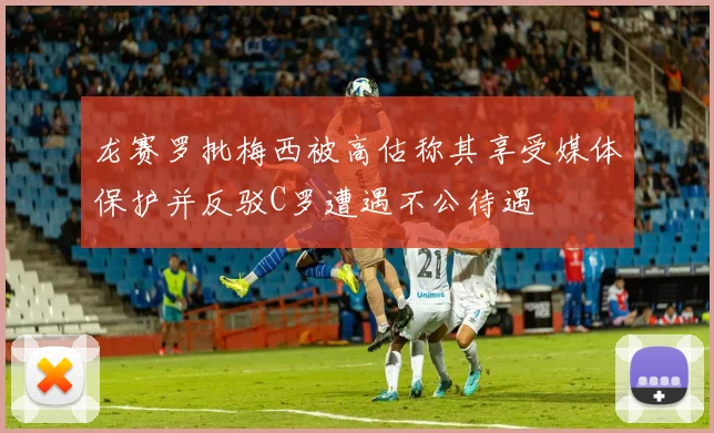 龙赛罗批梅西被高估称其享受媒体保护并反驳C罗遭遇不公待遇