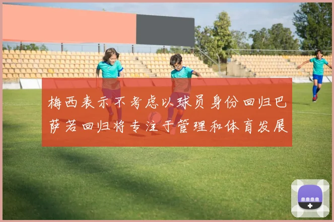 梅西表示不考虑以球员身份回归巴萨若回归将专注于管理和体育发展