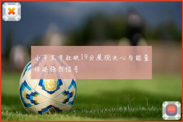 小卡末节狂砍19分展现决心与能量传递强烈信号