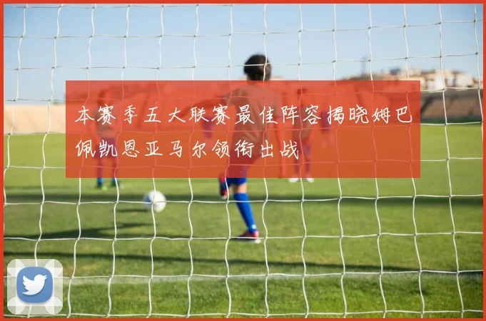 本赛季五大联赛最佳阵容揭晓姆巴佩凯恩亚马尔领衔出战