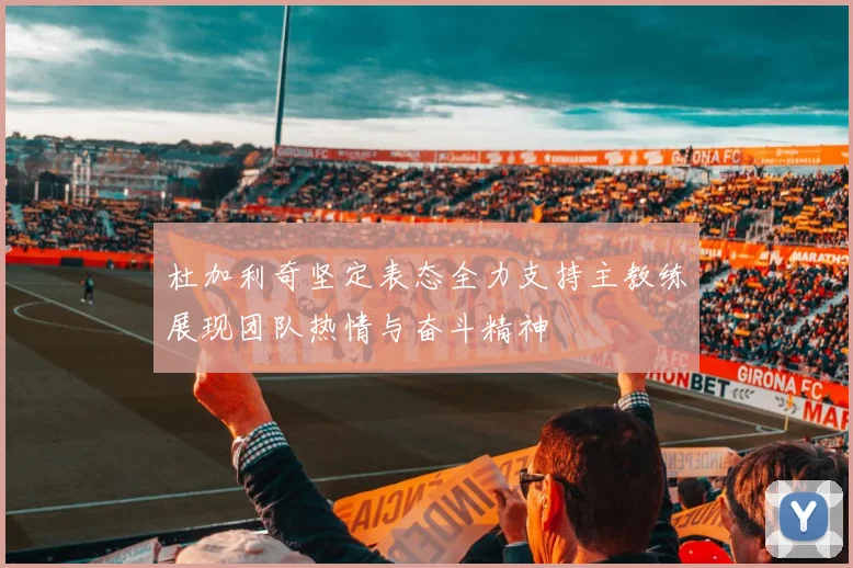 杜加利奇坚定表态全力支持主教练展现团队热情与奋斗精神