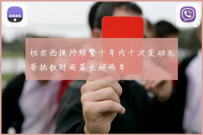 切尔西换帅频繁十年内十次变动孔蒂执教时间最长超两年