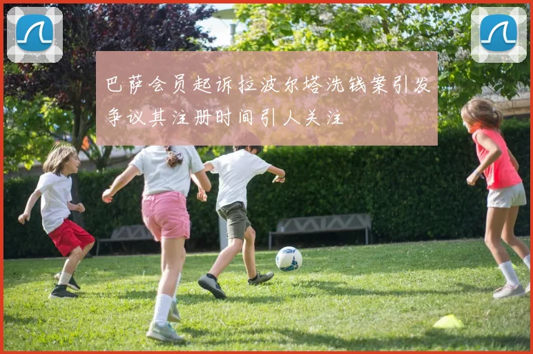 巴萨会员起诉拉波尔塔洗钱案引发争议其注册时间引人关注