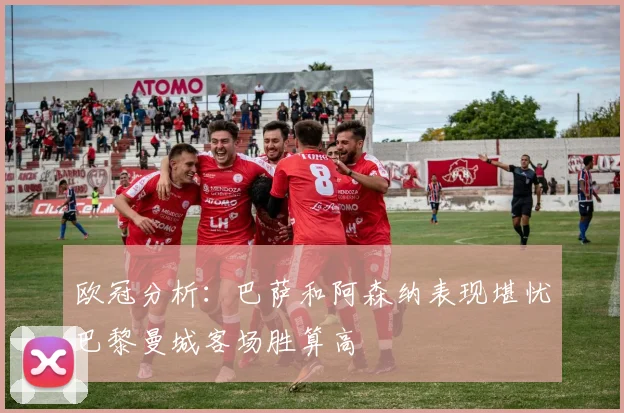 欧冠分析：巴萨和阿森纳表现堪忧巴黎曼城客场胜算高