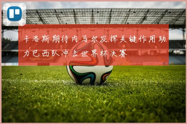 卡洛斯期待内马尔发挥关键作用助力巴西队冲击世界杯决赛