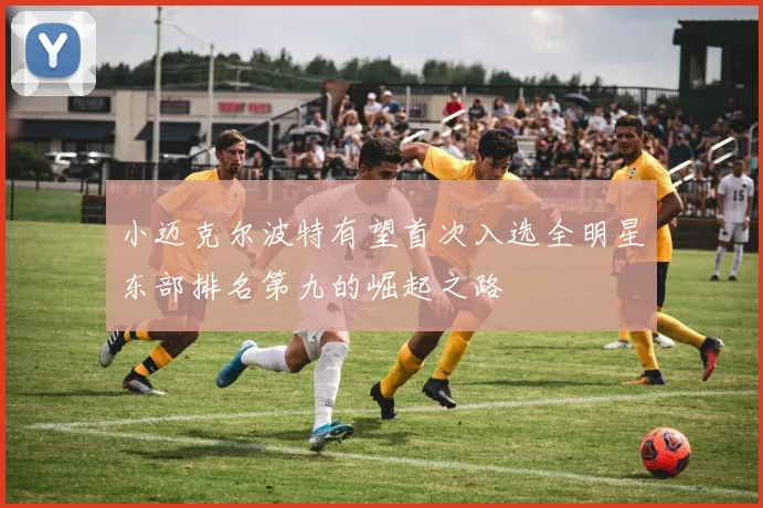 小迈克尔波特有望首次入选全明星东部排名第九的崛起之路