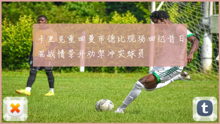 卡里克重回曼市德比现场回忆昔日混战情景并劝架冲突球员