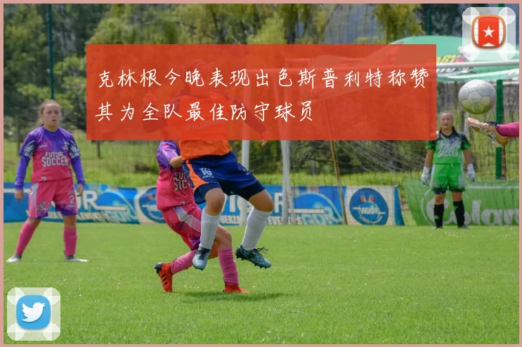 克林根今晚表现出色斯普利特称赞其为全队最佳防守球员