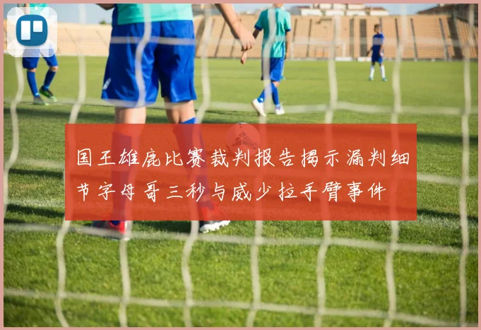 国王雄鹿比赛裁判报告揭示漏判细节字母哥三秒与威少拉手臂事件