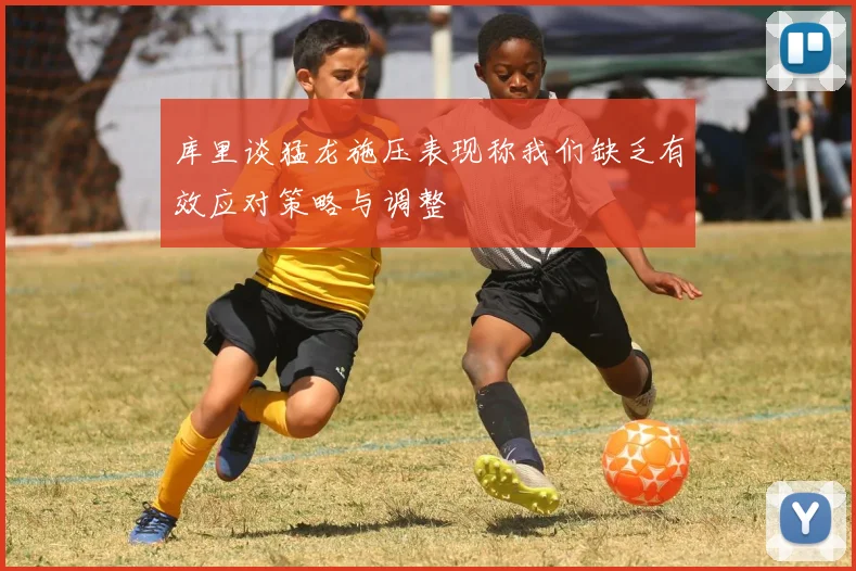 库里谈猛龙施压表现称我们缺乏有效应对策略与调整