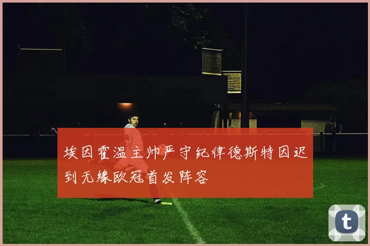 埃因霍温主帅严守纪律德斯特因迟到无缘欧冠首发阵容