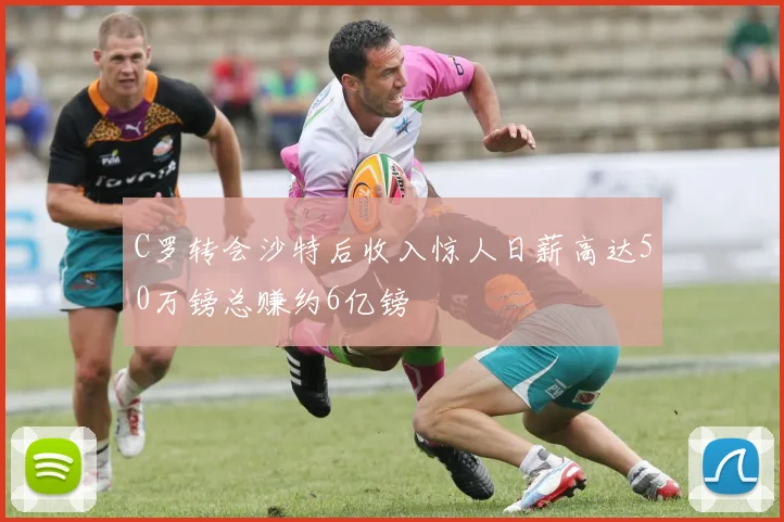 C罗转会沙特后收入惊人日薪高达50万镑总赚约6亿镑