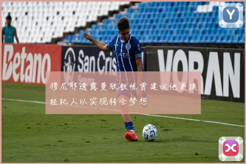 穆尼耶透露曼联教练曾建议他更换经纪人以实现转会梦想