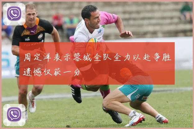 周定洋表示蓉城全队全力以赴争胜遗憾仅获一分