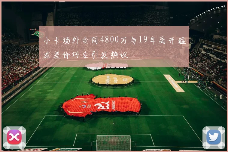 小卡场外合同4800万与19年离开猛龙差价巧合引发热议