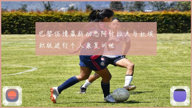 巴黎伤情最新动态阿什拉夫与杜埃积极进行个人康复训练