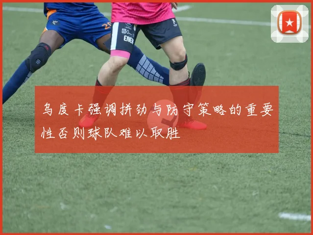 乌度卡强调拼劲与防守策略的重要性否则球队难以取胜