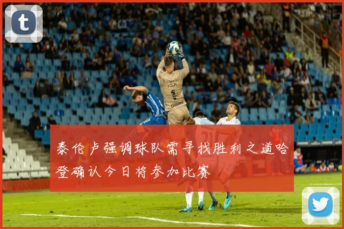 泰伦卢强调球队需寻找胜利之道哈登确认今日将参加比赛