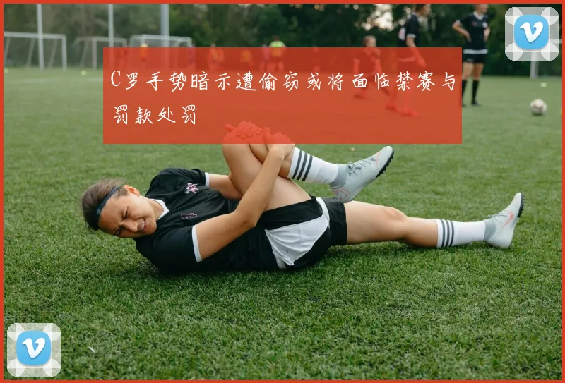 C罗手势暗示遭偷窃或将面临禁赛与罚款处罚