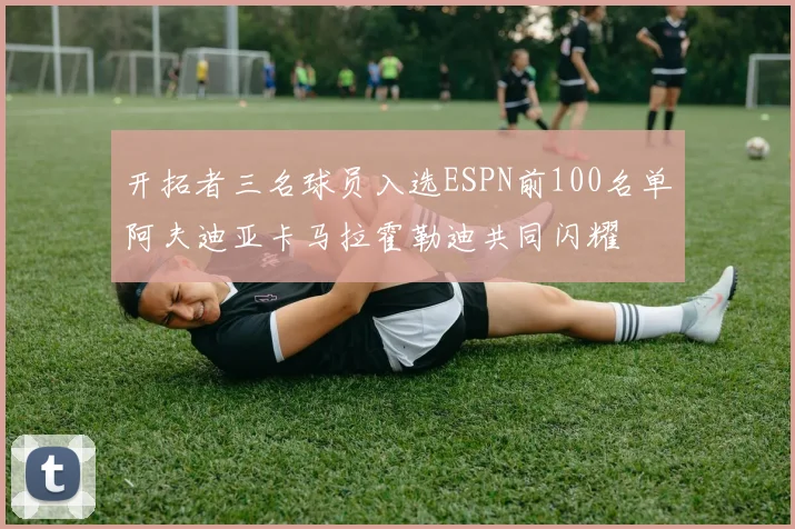 开拓者三名球员入选ESPN前100名单阿夫迪亚卡马拉霍勒迪共同闪耀