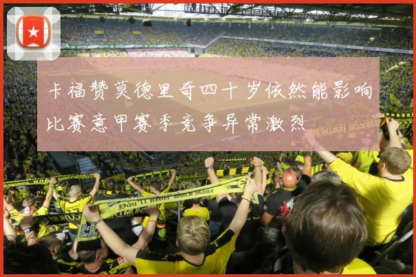 卡福赞莫德里奇四十岁依然能影响比赛意甲赛季竞争异常激烈