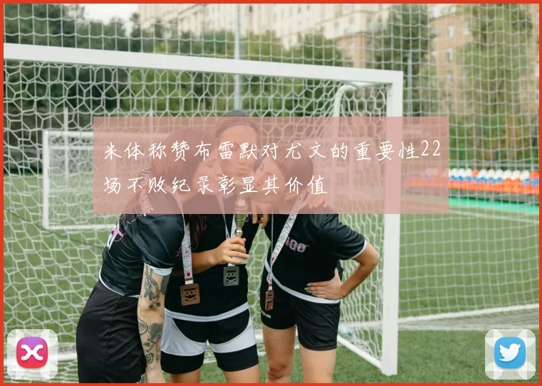 米体称赞布雷默对尤文的重要性22场不败纪录彰显其价值
