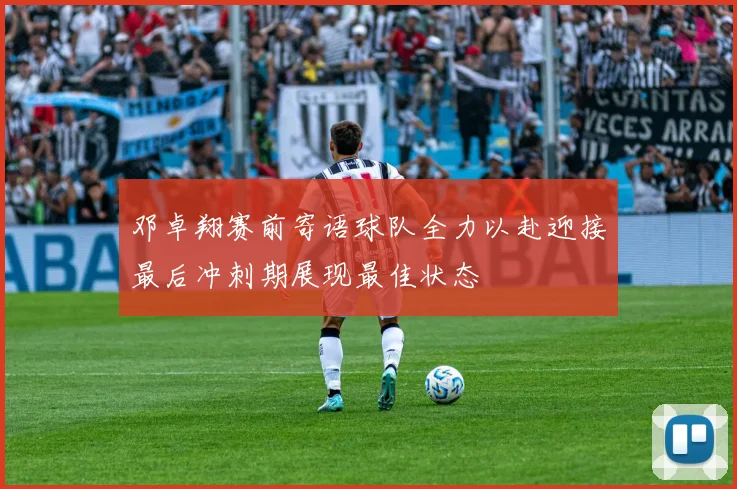 邓卓翔赛前寄语球队全力以赴迎接最后冲刺期展现最佳状态