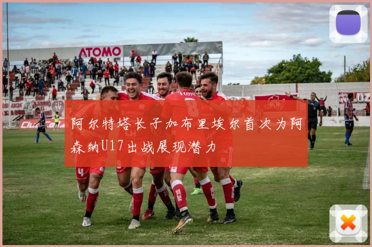阿尔特塔长子加布里埃尔首次为阿森纳U17出战展现潜力