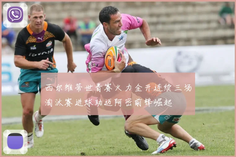 西尔维蒂世青赛火力全开连续三场淘汰赛进球助迈阿密前锋崛起