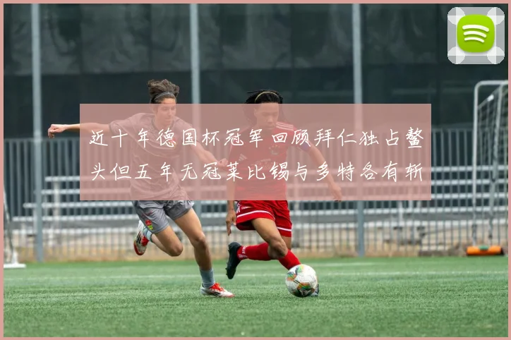 近十年德国杯冠军回顾拜仁独占鳌头但五年无冠莱比锡与多特各有斩获