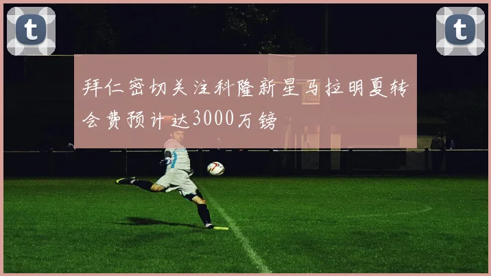 拜仁密切关注科隆新星马拉明夏转会费预计达3000万镑