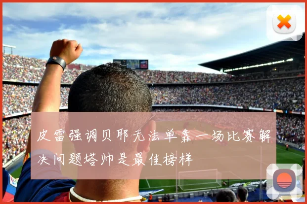 皮雷强调贝耶无法单靠一场比赛解决问题塔帅是最佳榜样