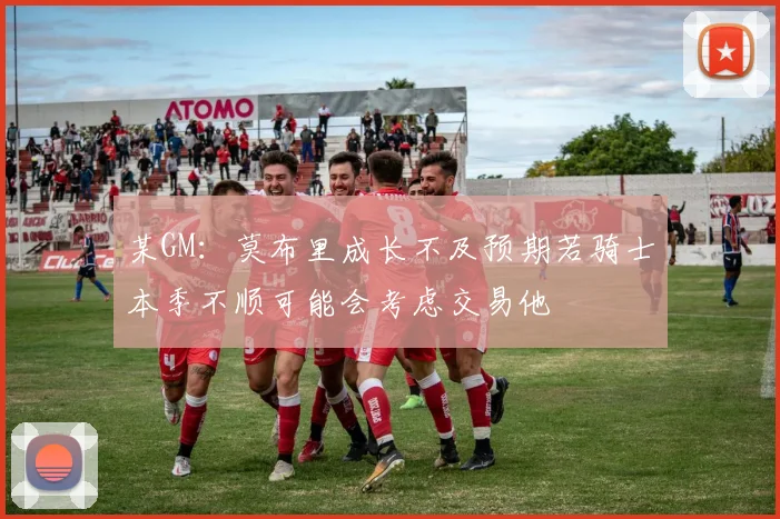 某GM：莫布里成长不及预期若骑士本季不顺可能会考虑交易他