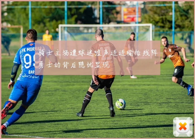 骑士主场遭球迷嘘声连连输给残阵勇士的背后隐忧显现