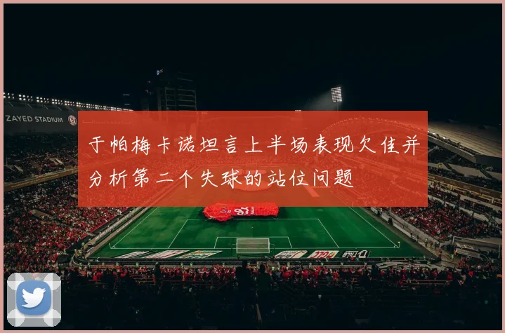于帕梅卡诺坦言上半场表现欠佳并分析第二个失球的站位问题