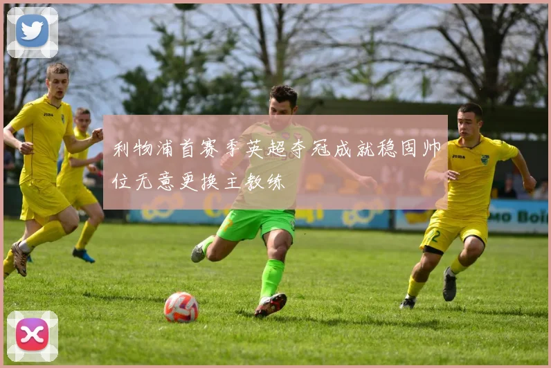 利物浦首赛季英超夺冠成就稳固帅位无意更换主教练