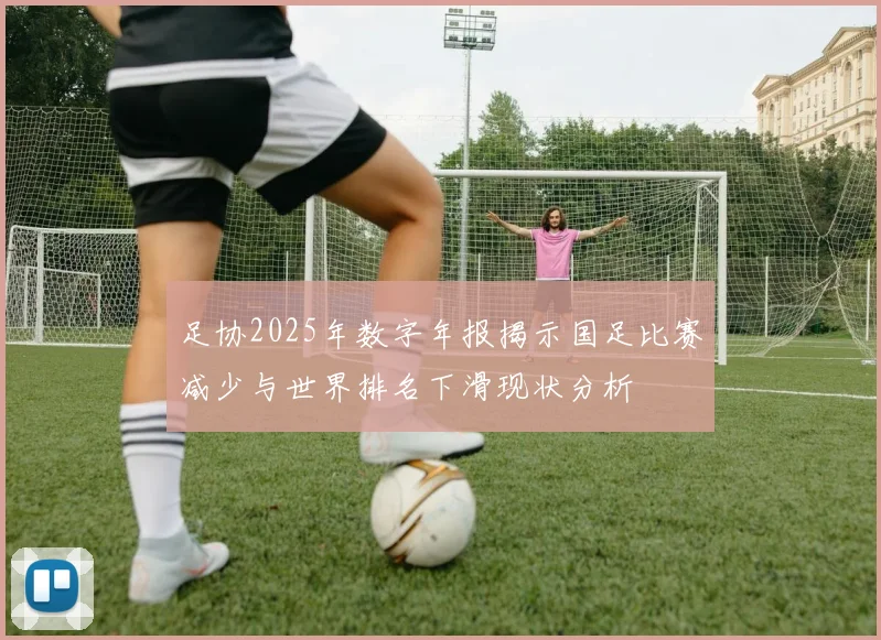 足协2025年数字年报揭示国足比赛减少与世界排名下滑现状分析