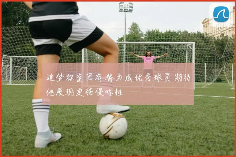追梦称奎因有潜力成优秀球员期待他展现更强侵略性