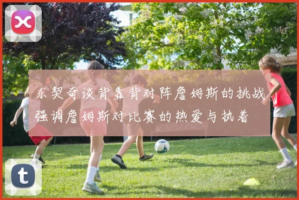 东契奇谈背靠背对阵詹姆斯的挑战强调詹姆斯对比赛的热爱与执着
